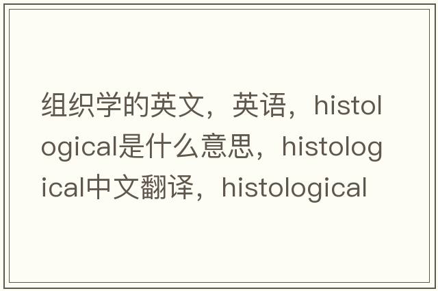 组织学的英文，英语，histological是什么意思，histological中文翻译，histological怎么读、发音、用法及例句