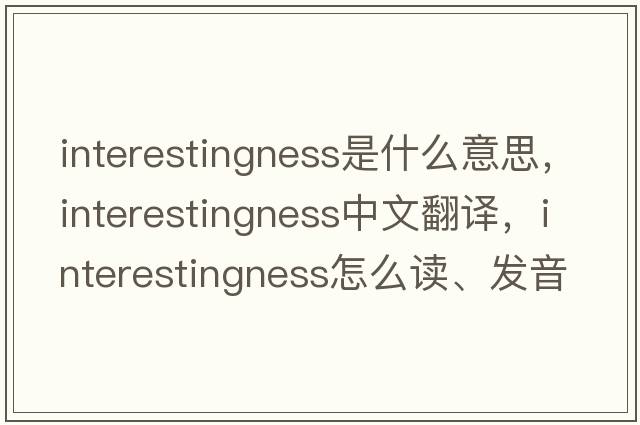 interestingness是什么意思，interestingness中文翻译，interestingness怎么读、发音、用法及例句