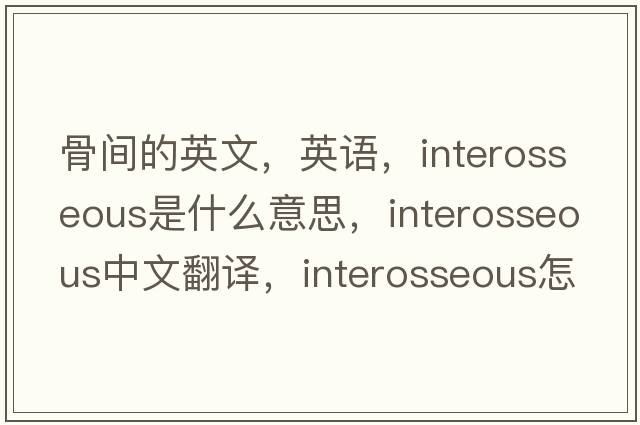 骨间的英文，英语，interosseous是什么意思，interosseous中文翻译，interosseous怎么读、发音、用法及例句