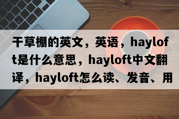 干草棚的英文，英语，hayloft是什么意思，hayloft中文翻译，hayloft怎么读、发音、用法及例句