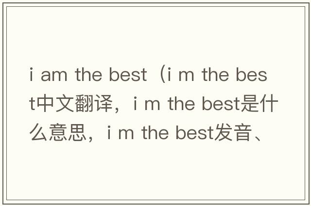 i am the best（i m the best中文翻译，i m the best是什么意思，i m the best发音、用法及例句）
