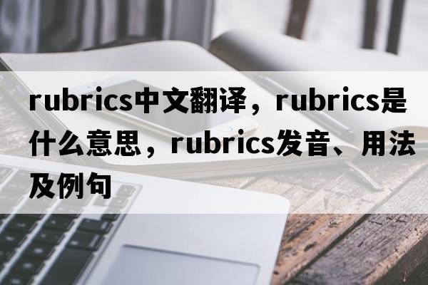 rubrics中文翻译，rubrics是什么意思，rubrics发音、用法及例句
