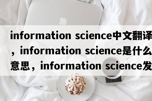 information science中文翻译，information science是什么意思，information science发音、用法及例句