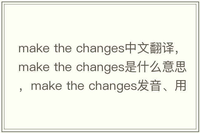 make the changes中文翻译，make the changes是什么意思，make the changes发音、用法及例句