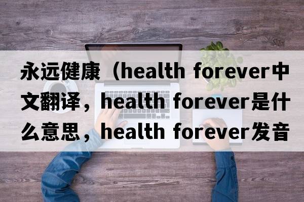 永远健康（health forever中文翻译，health forever是什么意思，health forever发音、用法及例句）