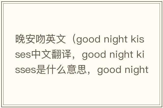 晚安吻英文（good night kisses中文翻译，good night kisses是什么意思，good night kisses发音、用法及例句）