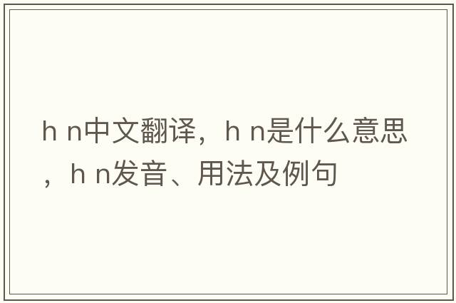 h n中文翻译，h n是什么意思，h n发音、用法及例句