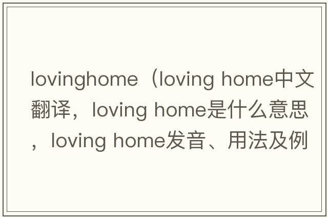 lovinghome（loving home中文翻译，loving home是什么意思，loving home发音、用法及例句）