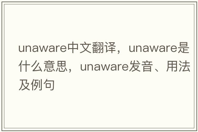 unaware中文翻译，unaware是什么意思，unaware发音、用法及例句