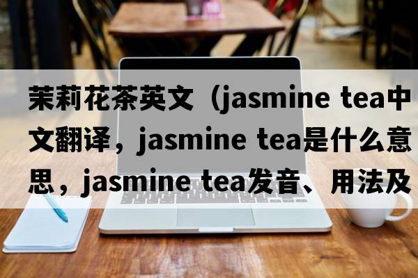茉莉花茶英文（jasmine tea中文翻译，jasmine tea是什么意思，jasmine tea发音、用法及例句）