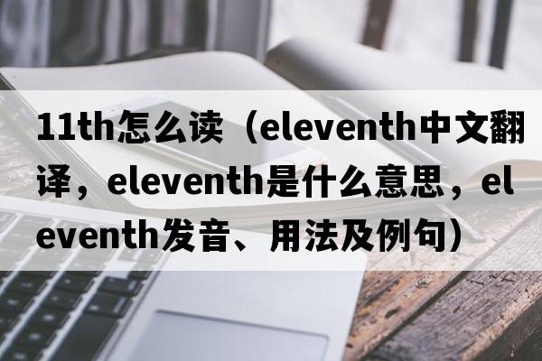 11th怎么读（eleventh中文翻译，eleventh是什么意思，eleventh发音、用法及例句）