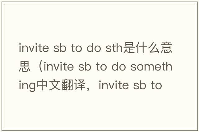 invite sb to do sth是什么意思（invite sb to do something中文翻译，invite sb to do something是什么意思，invite sb to d