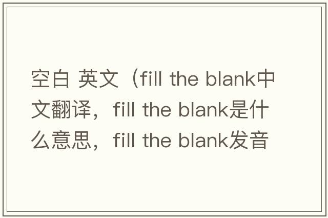 空白 英文（fill the blank中文翻译，fill the blank是什么意思，fill the blank发音、用法及例句）