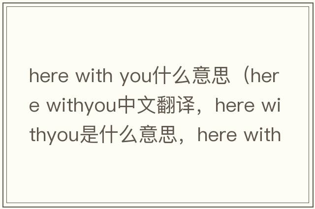 here with you什么意思（here withyou中文翻译，here withyou是什么意思，here withyou发音、用法及例句）