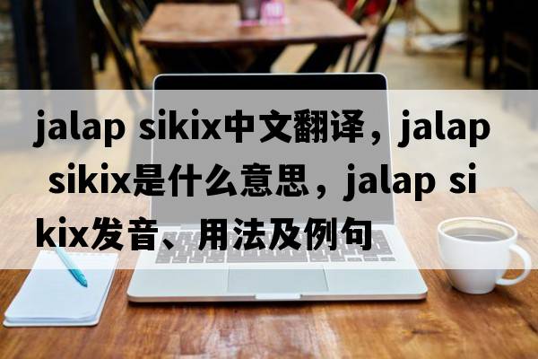jalap sikix中文翻译，jalap sikix是什么意思，jalap sikix发音、用法及例句