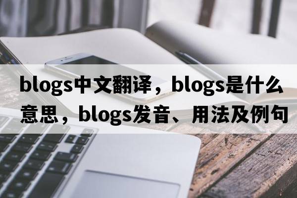 blogs中文翻译，blogs是什么意思，blogs发音、用法及例句
