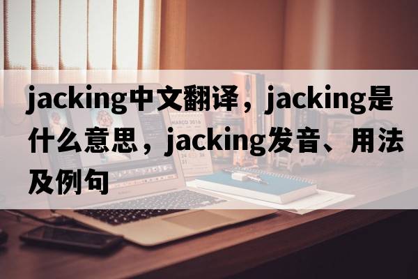 jacking中文翻译，jacking是什么意思，jacking发音、用法及例句