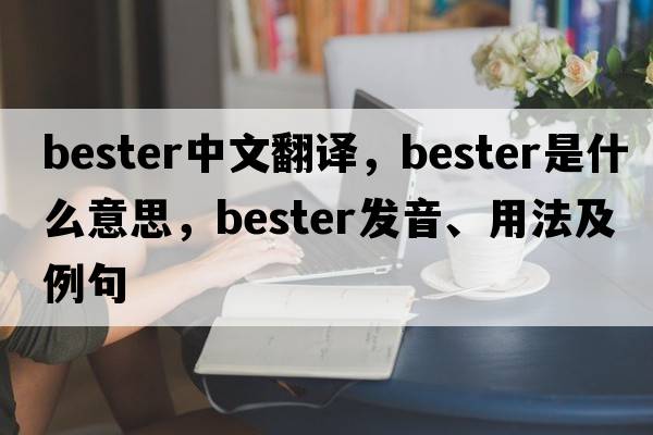 bester中文翻译，bester是什么意思，bester发音、用法及例句