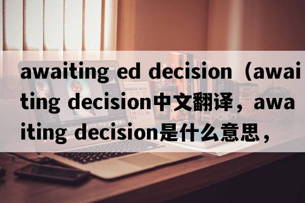 awaiting ed decision（awaiting decision中文翻译，awaiting decision是什么意思，awaiting decision发音、用法及例句）