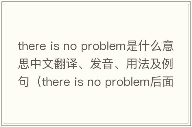 there is no problem是什么意思中文翻译、发音、用法及例句（there is no problem后面加什么？）