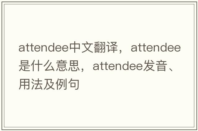 attendee中文翻译，attendee是什么意思，attendee发音、用法及例句