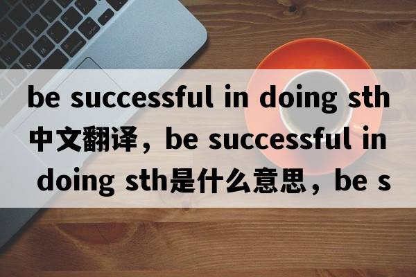 be successful in doing sth中文翻译，be successful in doing sth是什么意思，be successful in doing sth发音、用法及例句