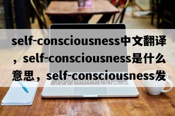 self-consciousness中文翻译，self-consciousness是什么意思，self-consciousness发音、用法及例句