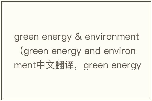 green energy & environment（green energy and environment中文翻译，green energy and environment是什么意思，green energy and environment发音、用法及例句）