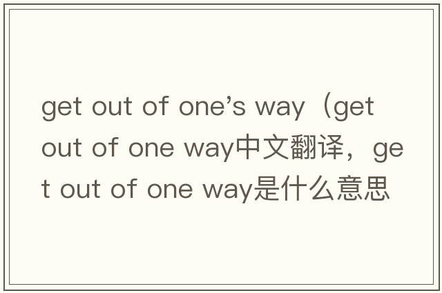 get out of one's way（get out of one way中文翻译，get out of one way是什么意思，get out of one way发音、用法及例句）