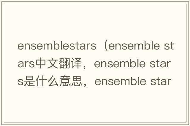 ensemblestars（ensemble stars中文翻译，ensemble stars是什么意思，ensemble stars发音、用法及例句）