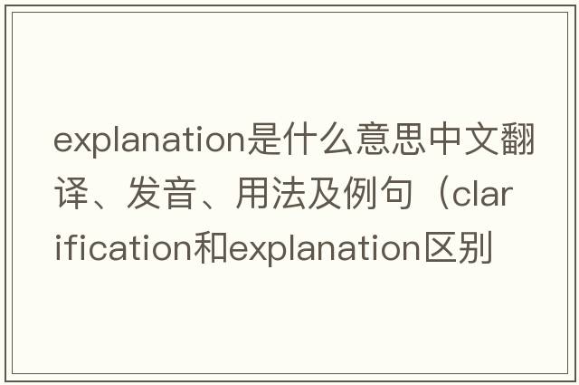 explanation是什么意思中文翻译、发音、用法及例句（clarification和explanation区别？）