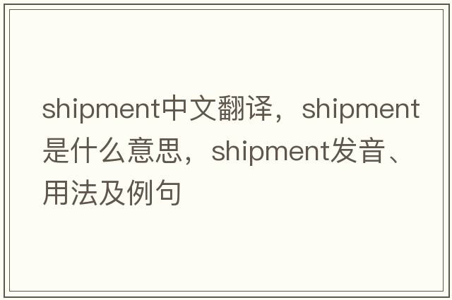 shipment中文翻译，shipment是什么意思，shipment发音、用法及例句
