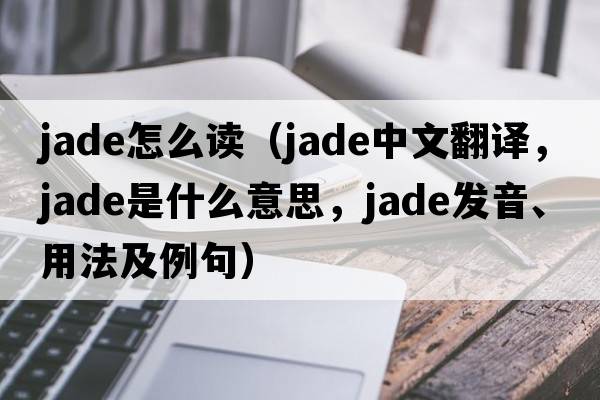 jade怎么读（jade中文翻译，jade是什么意思，jade发音、用法及例句）