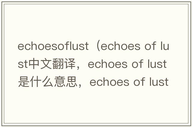 echoesoflust（echoes of lust中文翻译，echoes of lust是什么意思，echoes of lust发音、用法及例句）