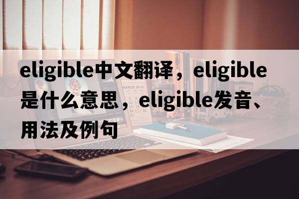 eligible中文翻译，eligible是什么意思，eligible发音、用法及例句