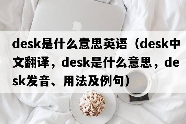 desk是什么意思英语（desk中文翻译，desk是什么意思，desk发音、用法及例句）