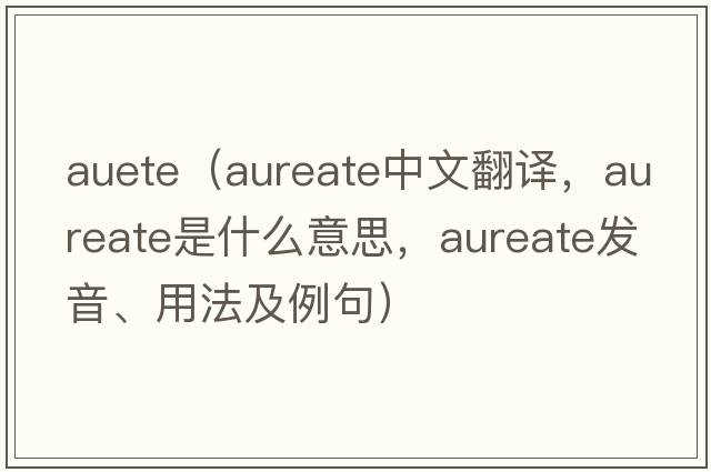 auete（aureate中文翻译，aureate是什么意思，aureate发音、用法及例句）