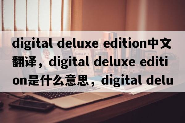 digital deluxe edition中文翻译，digital deluxe edition是什么意思，digital deluxe edition发音、用法及例句