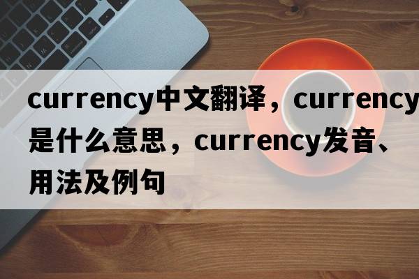 currency中文翻译，currency是什么意思，currency发音、用法及例句