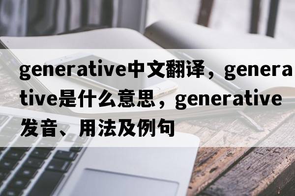 generative中文翻译，generative是什么意思，generative发音、用法及例句