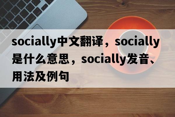 socially中文翻译，socially是什么意思，socially发音、用法及例句