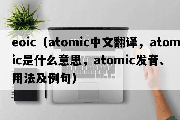 eoic（atomic中文翻译，atomic是什么意思，atomic发音、用法及例句）