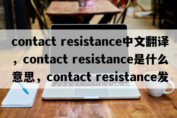 contact resistance中文翻译，contact resistance是什么意思，contact resistance发音、用法及例句