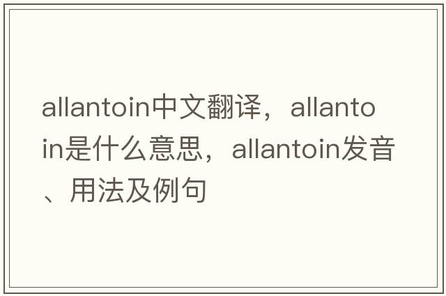 allantoin中文翻译，allantoin是什么意思，allantoin发音、用法及例句