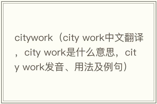 citywork（city work中文翻译，city work是什么意思，city work发音、用法及例句）