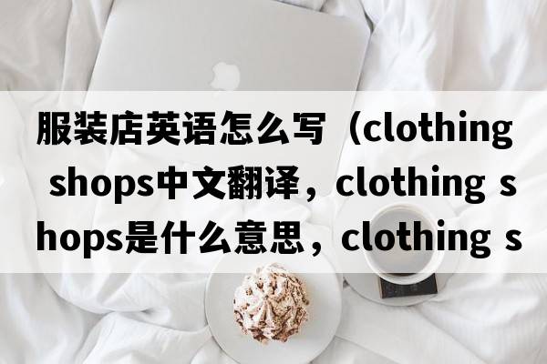 服装店英语怎么写（clothing shops中文翻译，clothing shops是什么意思，clothing shops发音、用法及例句）