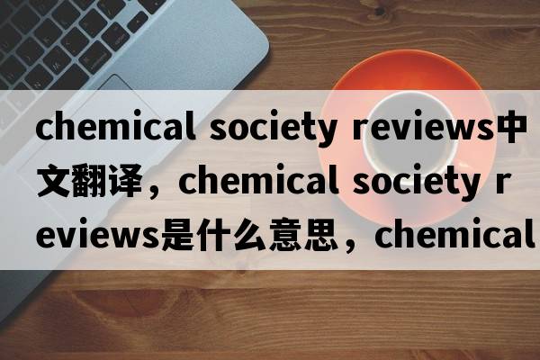 chemical society reviews中文翻译，chemical society reviews是什么意思，chemical society reviews发音、用法及例句