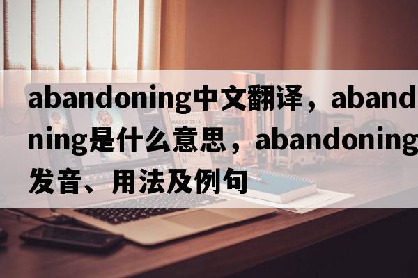 abandoning中文翻译，abandoning是什么意思，abandoning发音、用法及例句
