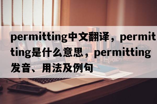 permitting中文翻译，permitting是什么意思，permitting发音、用法及例句