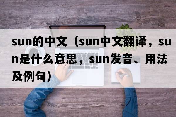 sun的中文（sun中文翻译，sun是什么意思，sun发音、用法及例句）